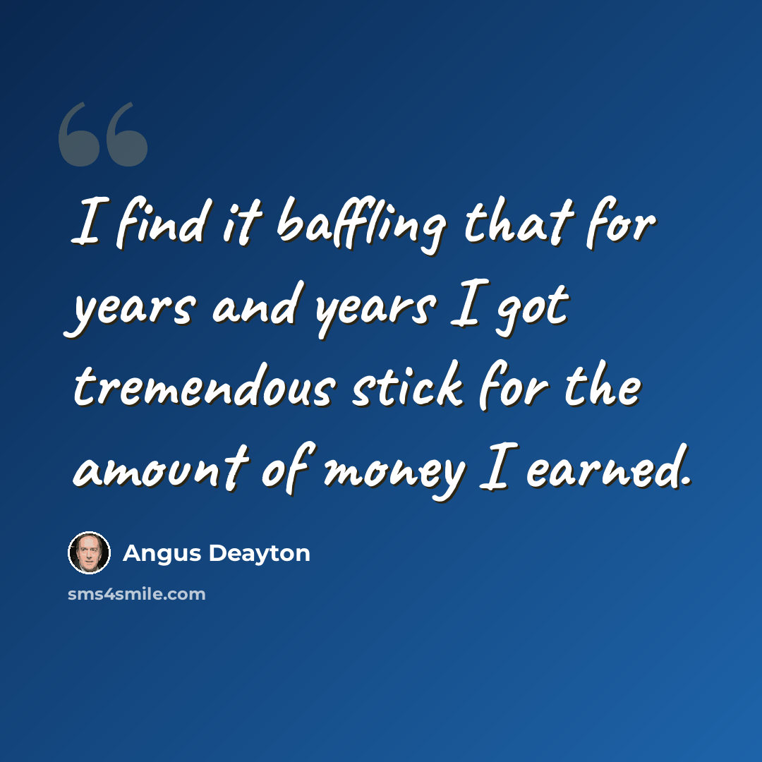 “I find it baffling that for years and years I got tremendous stick for the amount of money I earned.” quote by Angus Deayton