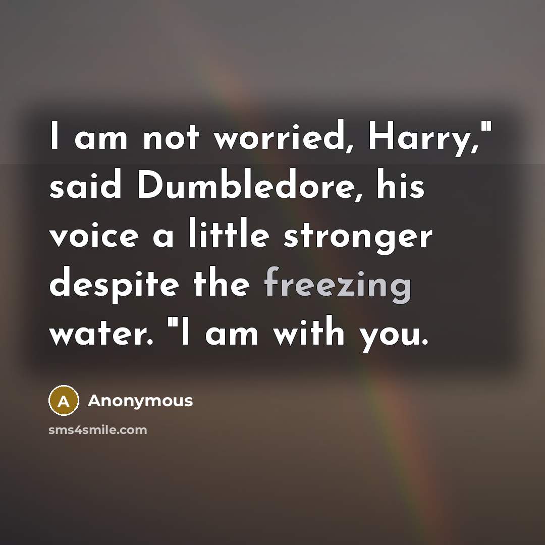 “I am not worried, Harry," said Dumbledore, his voice a little stronger despite the freezing water. "I am with you.” quote by Anonymous