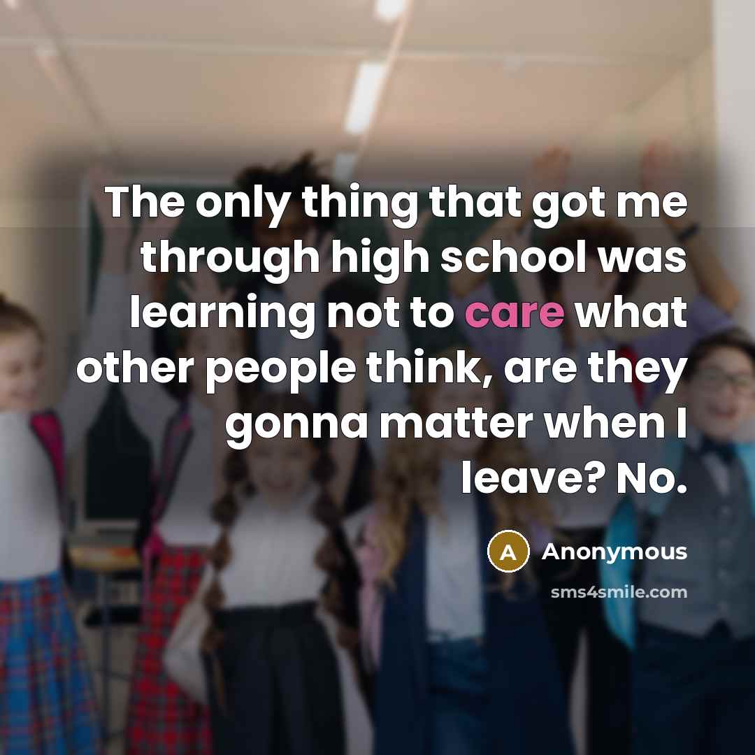 “The only thing that got me through high school was learning not to care what other people think, are they gonna matter when I leave? No.” quote by Anonymous
