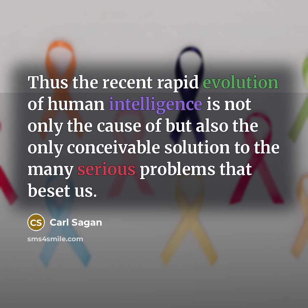 “Thus the recent rapid evolution of human intelligence is not only the cause of but also the only conceivable solution to the many serious problems that beset us.” quote by Carl Sagan