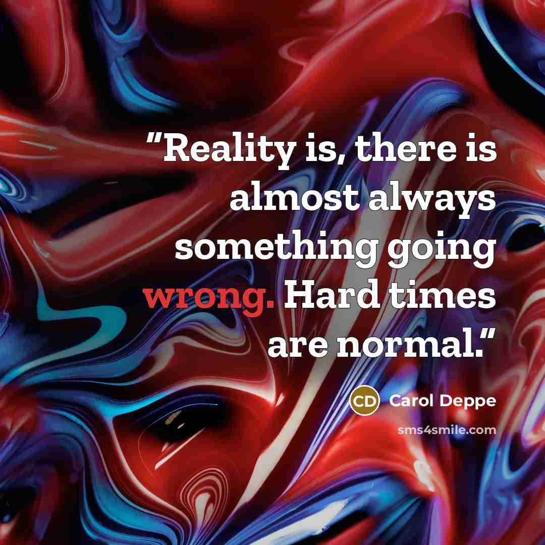 “Reality is, there is almost always something going wrong. Hard times are normal.” quote by Carol Deppe