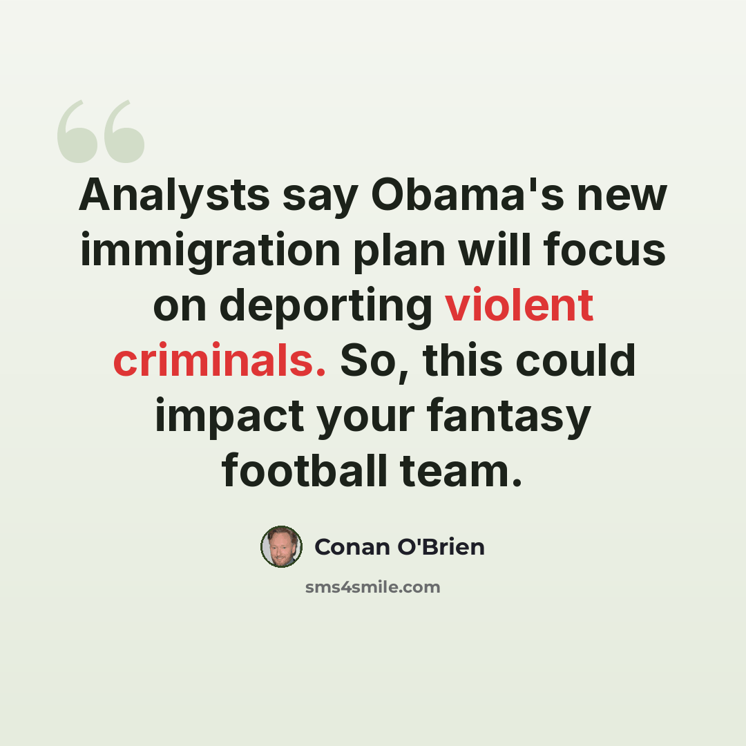 “Analysts say Obama's new immigration plan will focus on deporting violent criminals. So, this could impact your fantasy football team.” quote by Conan O'Brien