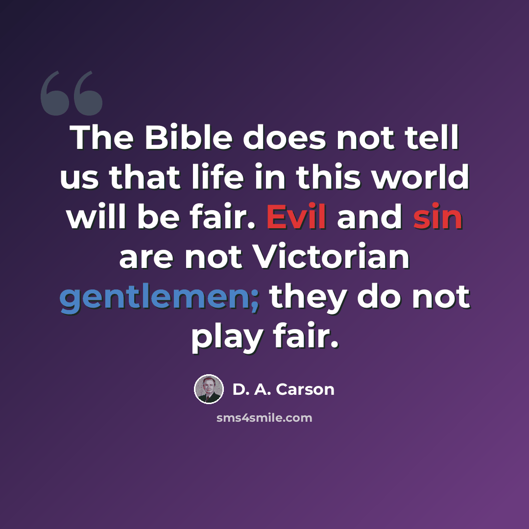 “The Bible does not tell us that life in this world will be fair. Evil and sin are not Victorian gentlemen; they do not play fair.” quote by D. A. Carson