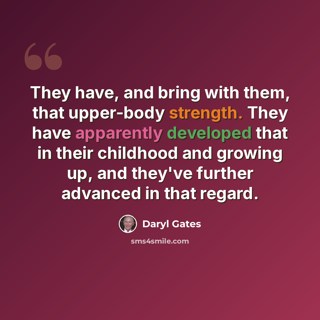 “They have, and bring with them, that upper-body strength. They have apparently developed that in their childhood and growing up, and they've further advanced in that regard.” quote by Daryl Gates