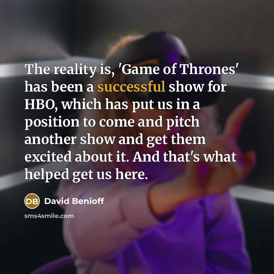 “The reality is, 'Game of Thrones' has been a successful show for HBO, which has put us in a position to come and pitch another show and get them excited about it. And that's what helped get us here.” quote by David Benioff