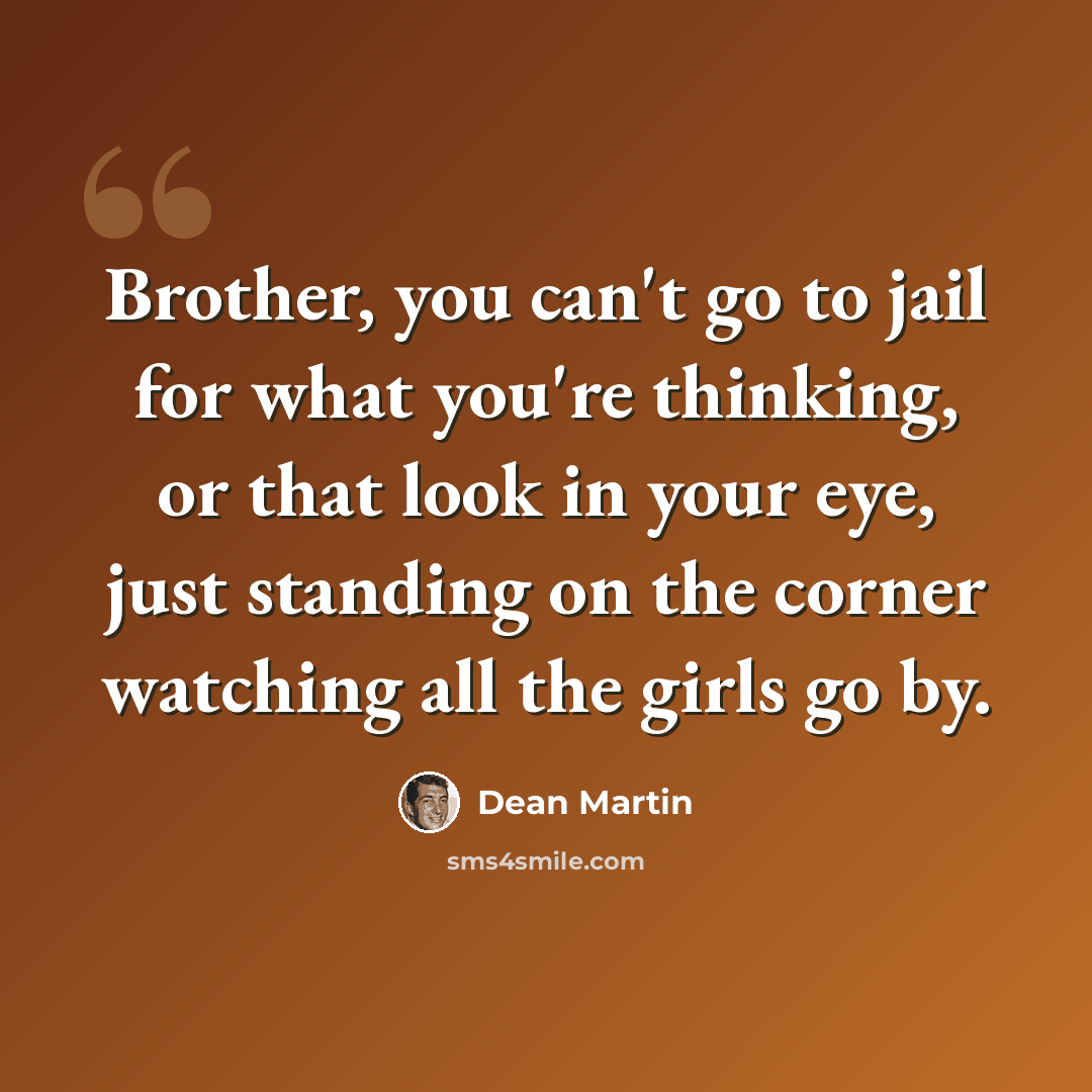 “Brother, you can't go to jail for what you're thinking, or that look in your eye, just standing on the corner watching all the girls go by.” quote by Dean Martin