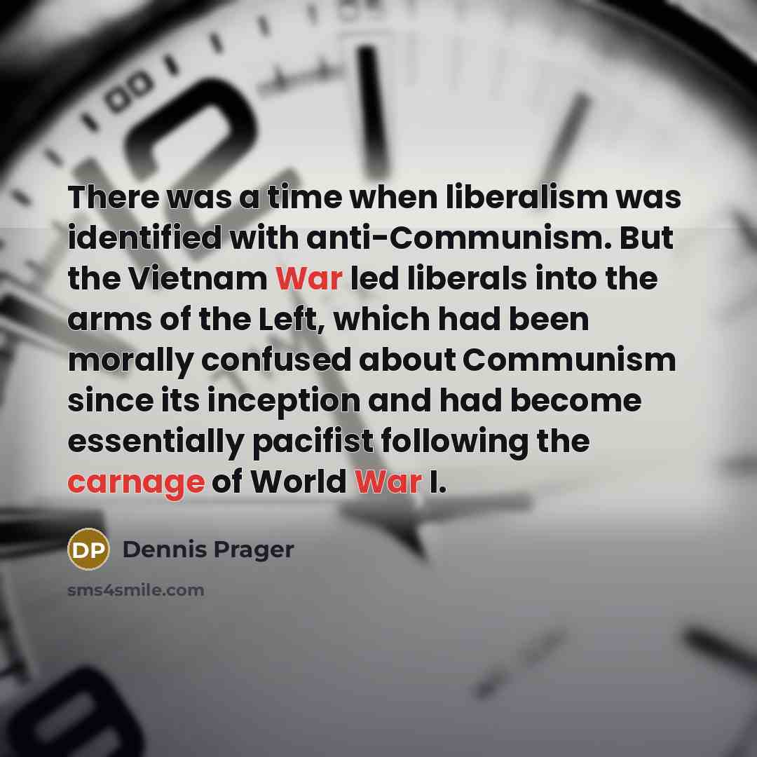 “There was a time when liberalism was identified with anti-Communism. But the Vietnam War led liberals into the arms of the Left, which had been morally confused about Communism since its inception and had become essentially pacifist following the carnage of World War I.” quote by Dennis Prager