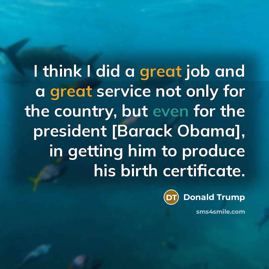 “I think I did a great job and a great service not only for the country, but even for the president [Barack Obama], in getting him to produce his birth certificate.” quote by Donald Trump