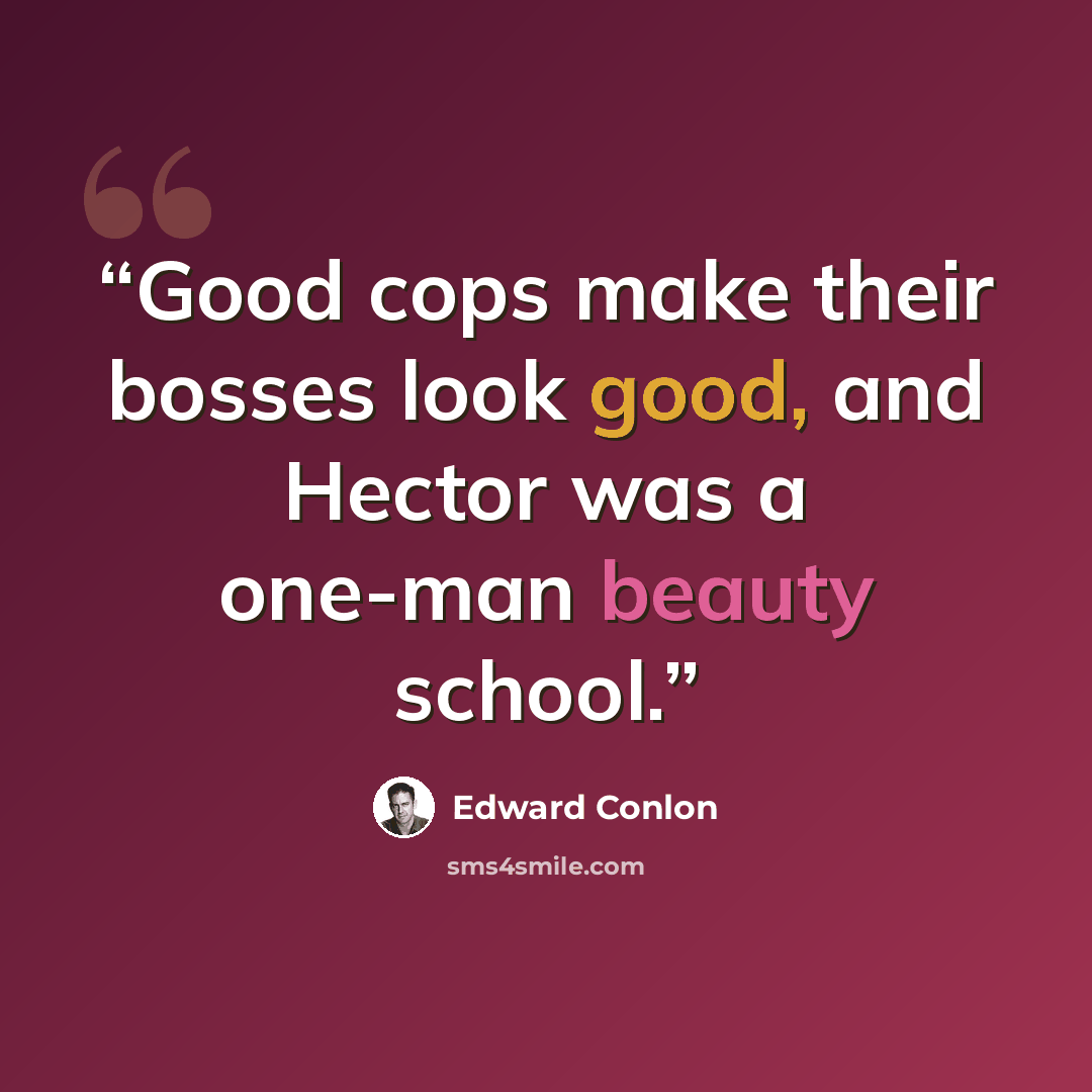 “Good cops make their bosses look good, and Hector was a one-man beauty school.” quote by Edward Conlon