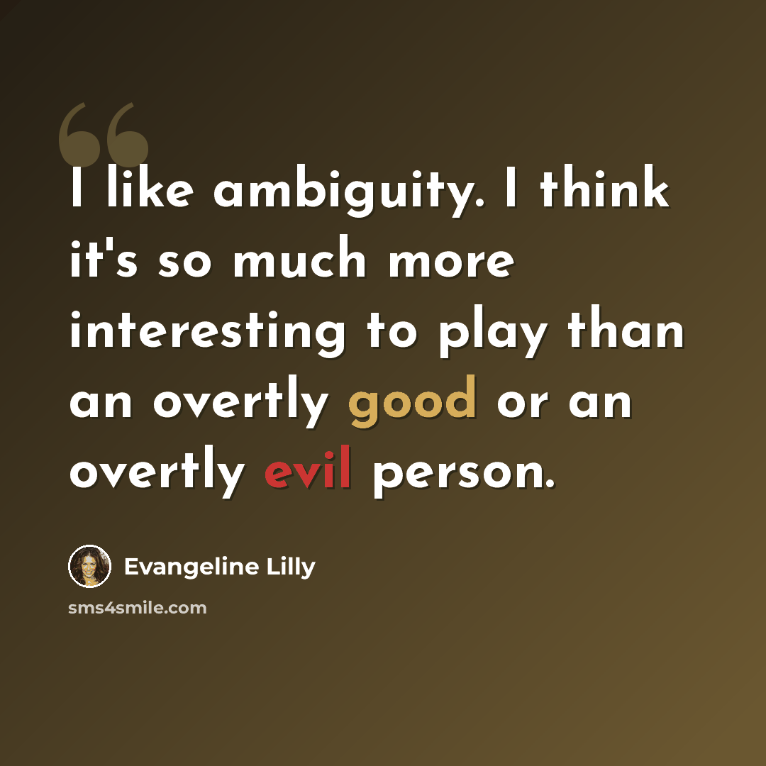 “I like ambiguity. I think it's so much more interesting to play than an overtly good or an overtly evil person.” quote by Evangeline Lilly