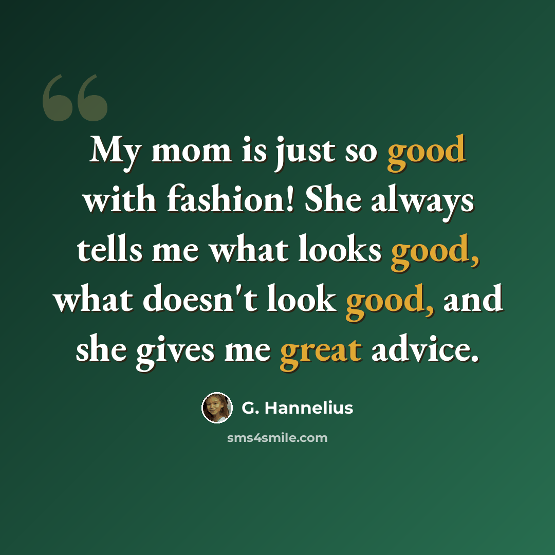 “My mom is just so good with fashion! She always tells me what looks good, what doesn't look good, and she gives me great advice.” quote by G. Hannelius