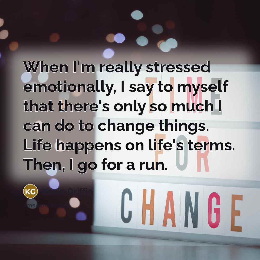 “When I'm really stressed emotionally, I say to myself that there's only so much I can do to change things. Life happens on life's terms. Then, I go for a run.” quote by Kevin Griffin