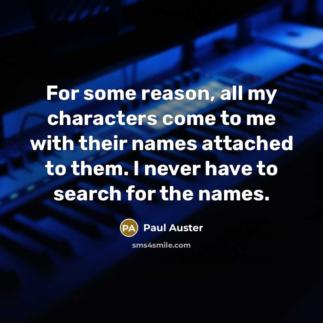 “For some reason, all my characters come to me with their names attached to them. I never have to search for the names.” quote by Paul Auster