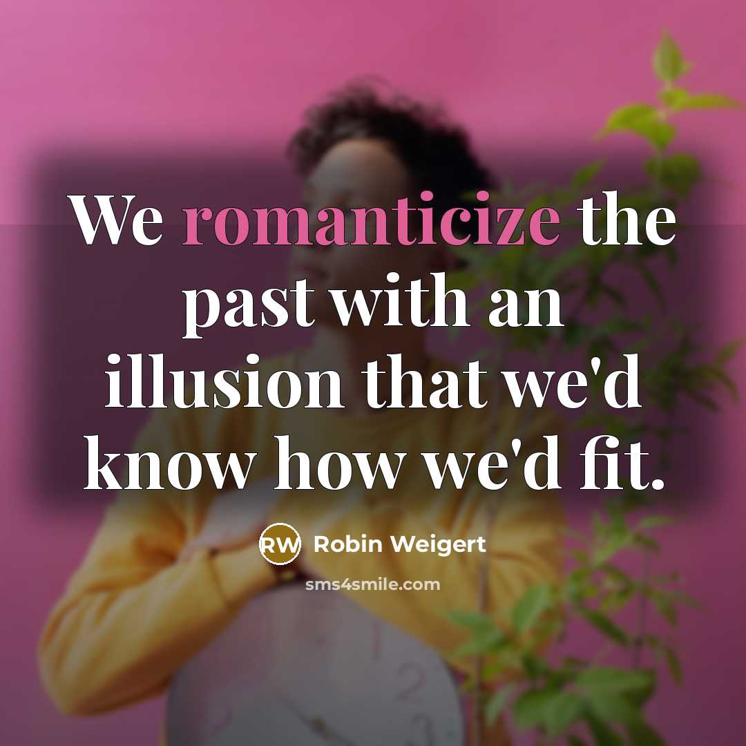 “We romanticize the past with an illusion that we'd know how we'd fit.” quote by Robin Weigert