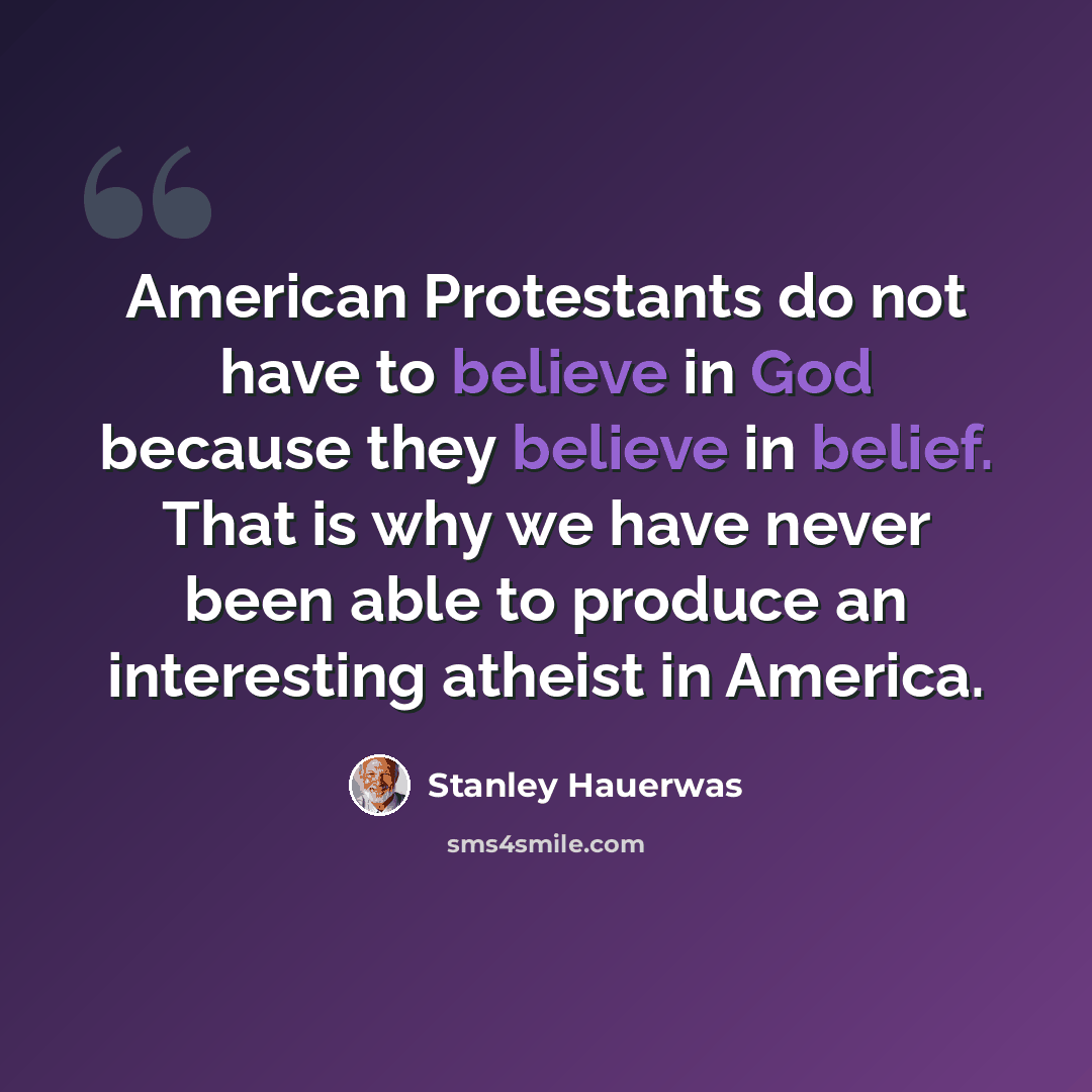 “American Protestants do not have to believe in God because they believe in belief. That is why we have never been able to produce an interesting atheist in America.” quote by Stanley Hauerwas