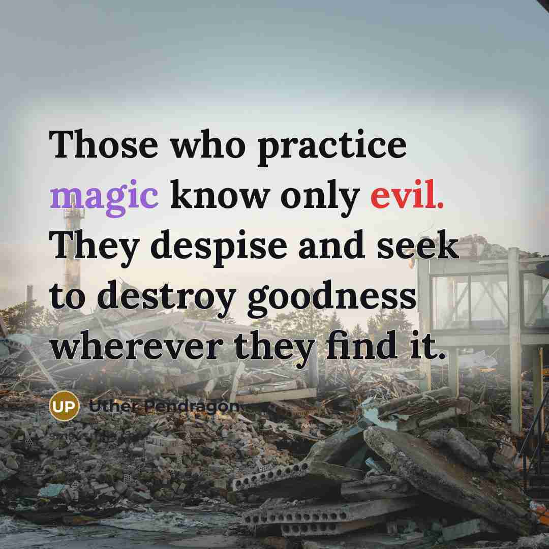 “Those who practice magic know only evil. They despise and seek to destroy goodness wherever they find it.” quote by Uther Pendragon