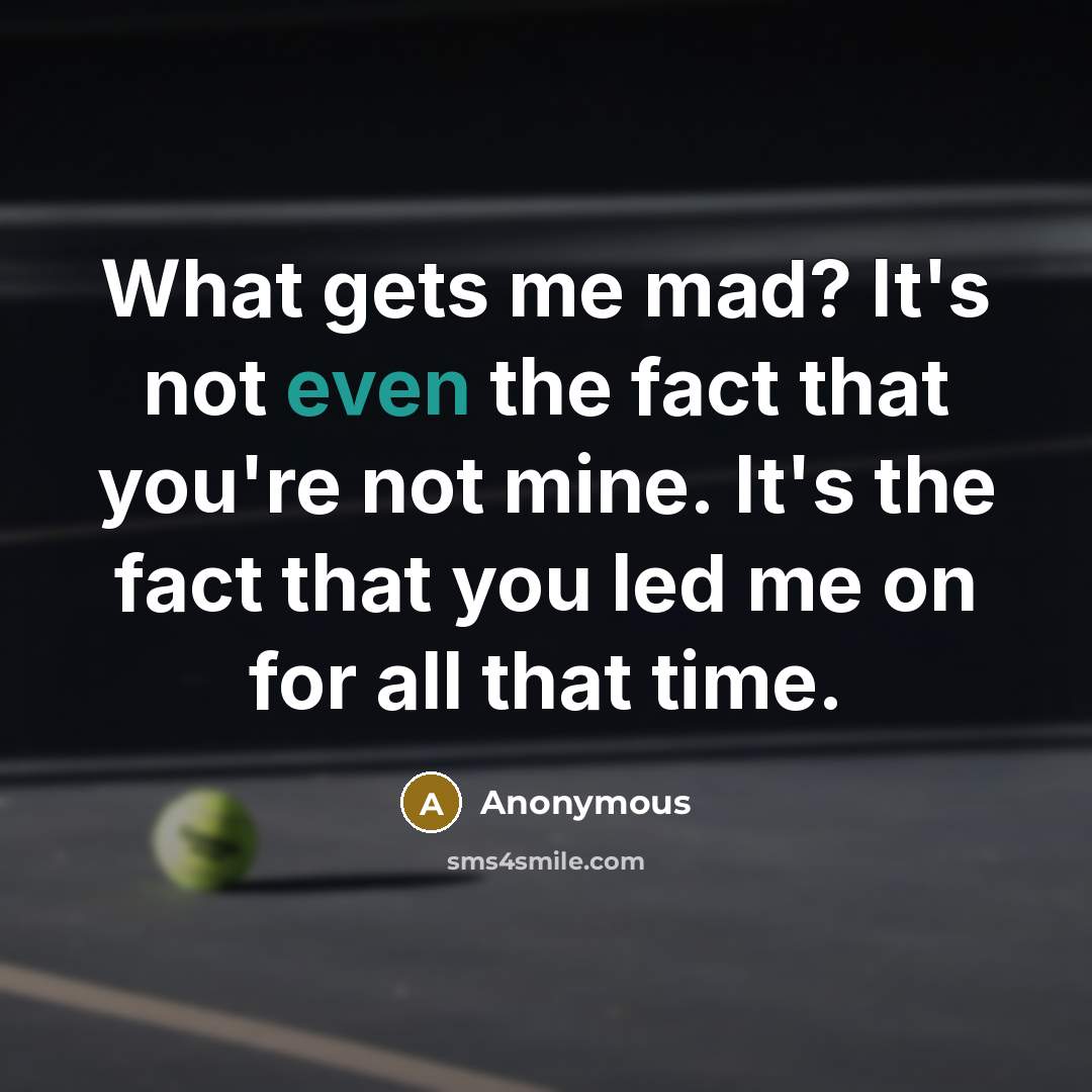 “What gets me mad? It's not even the fact that you're not mine. It's the fact that you led me on for all that time.” quote by Anonymous