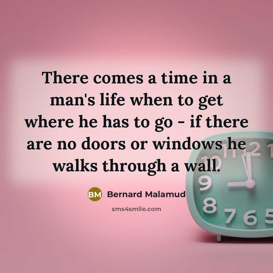 “There comes a time in a man's life when to get where he has to go - if there are no doors or windows he walks through a wall.” quote by Bernard Malamud