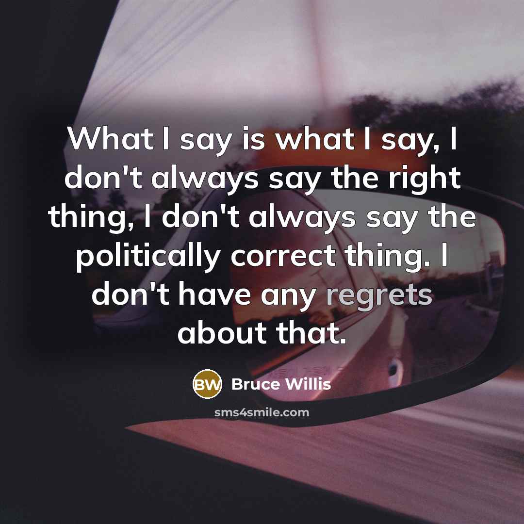 “What I say is what I say, I don't always say the right thing, I don't always say the politically correct thing. I don't have any regrets about that.” quote by Bruce Willis