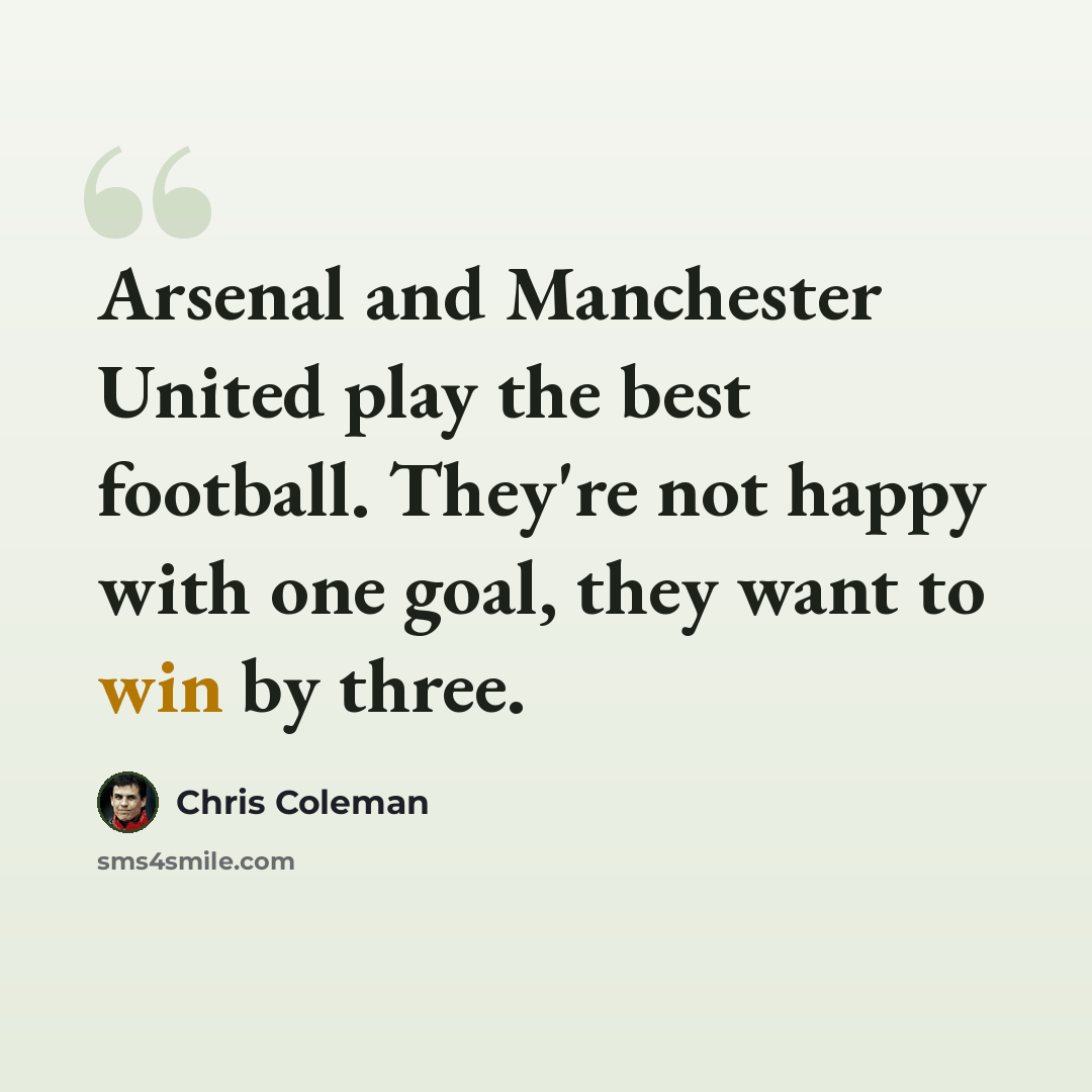 “Arsenal and Manchester United play the best football. They're not happy with one goal, they want to win by three.” quote by Chris Coleman
