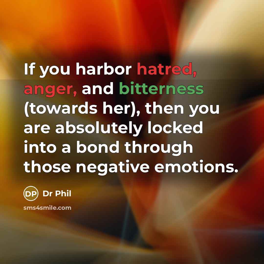 “If you harbor hatred, anger, and bitterness (towards her), then you are absolutely locked into a bond through those negative emotions.” quote by Dr Phil