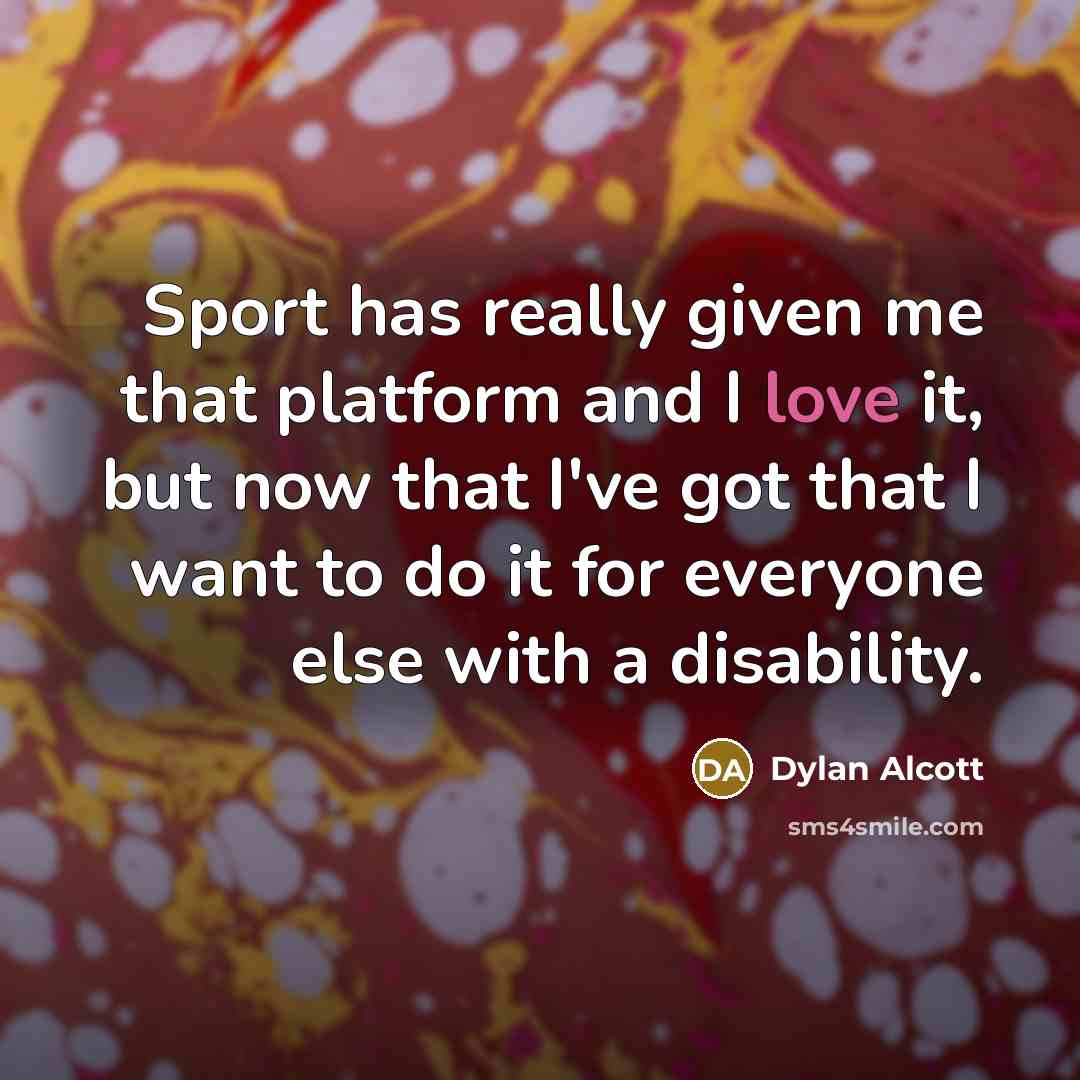 “Sport has really given me that platform and I love it, but now that I've got that I want to do it for everyone else with a disability.” quote by Dylan Alcott