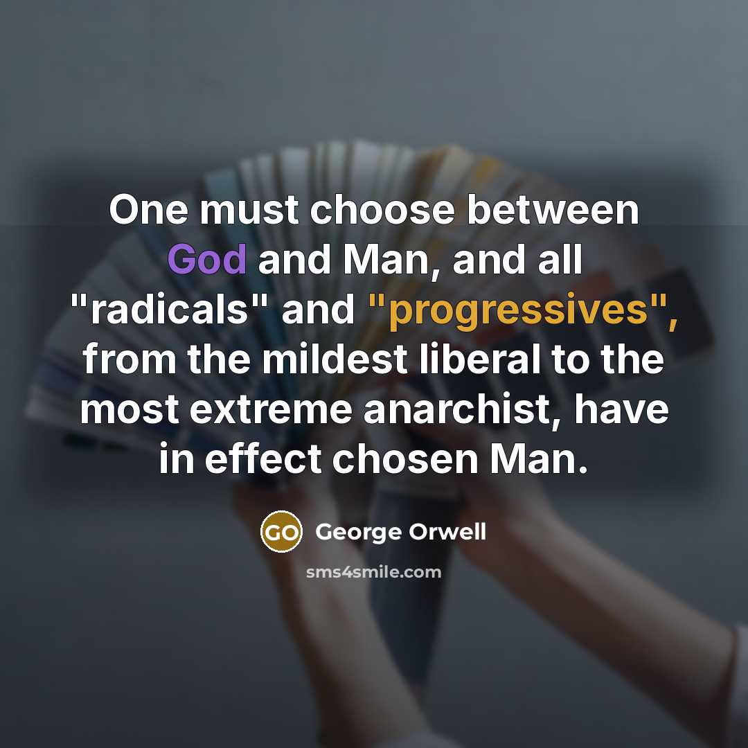 “One must choose between God and Man, and all "radicals" and "progressives", from the mildest liberal to the most extreme anarchist, have in effect chosen Man.” quote by George Orwell