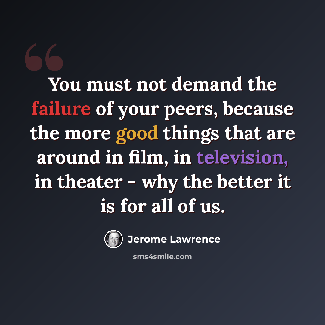 “You must not demand the failure of your peers, because the more good things that are around in film, in television, in theater - why the better it is for all of us.” quote by Jerome Lawrence