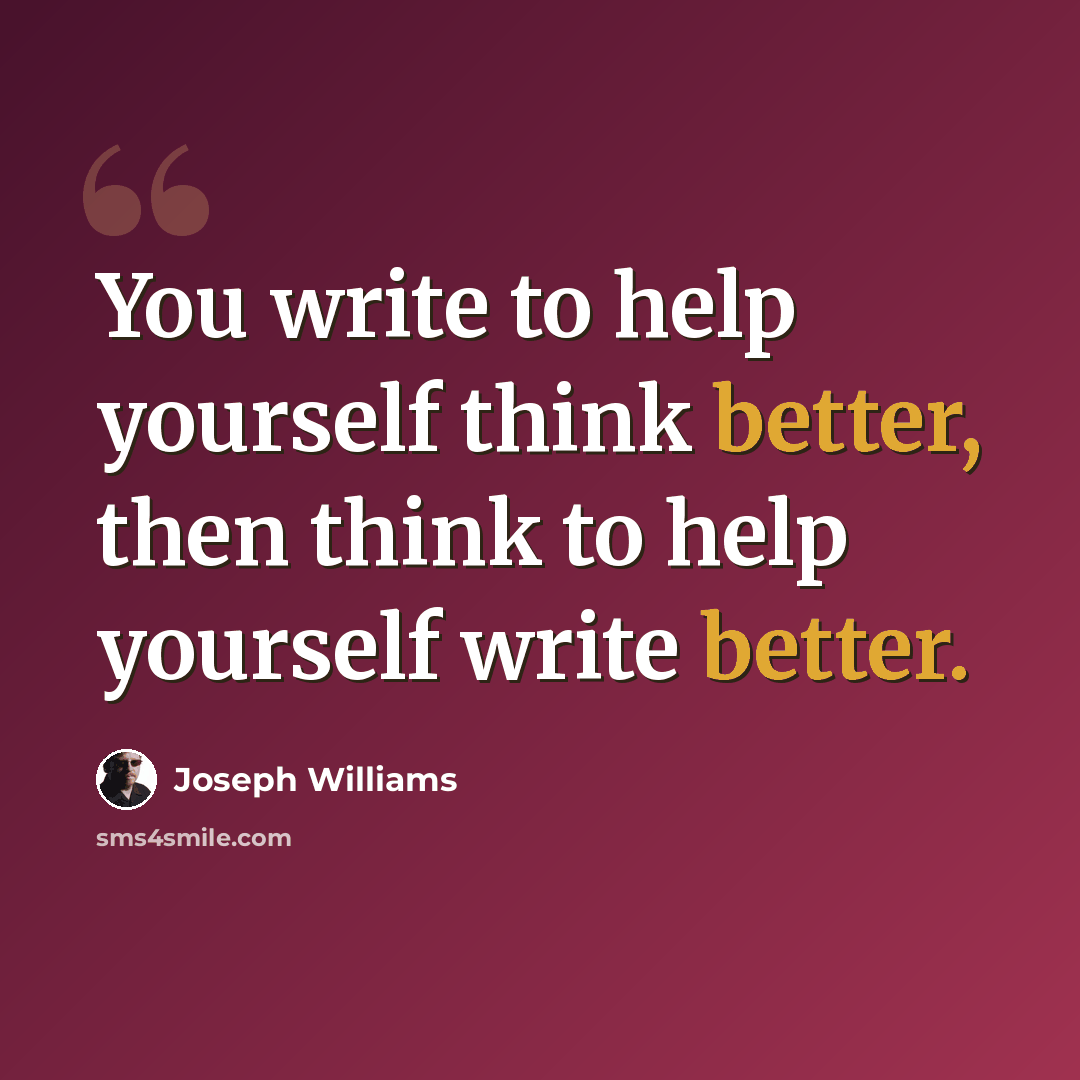 “You write to help yourself think better, then think to help yourself write better.” quote by Joseph Williams