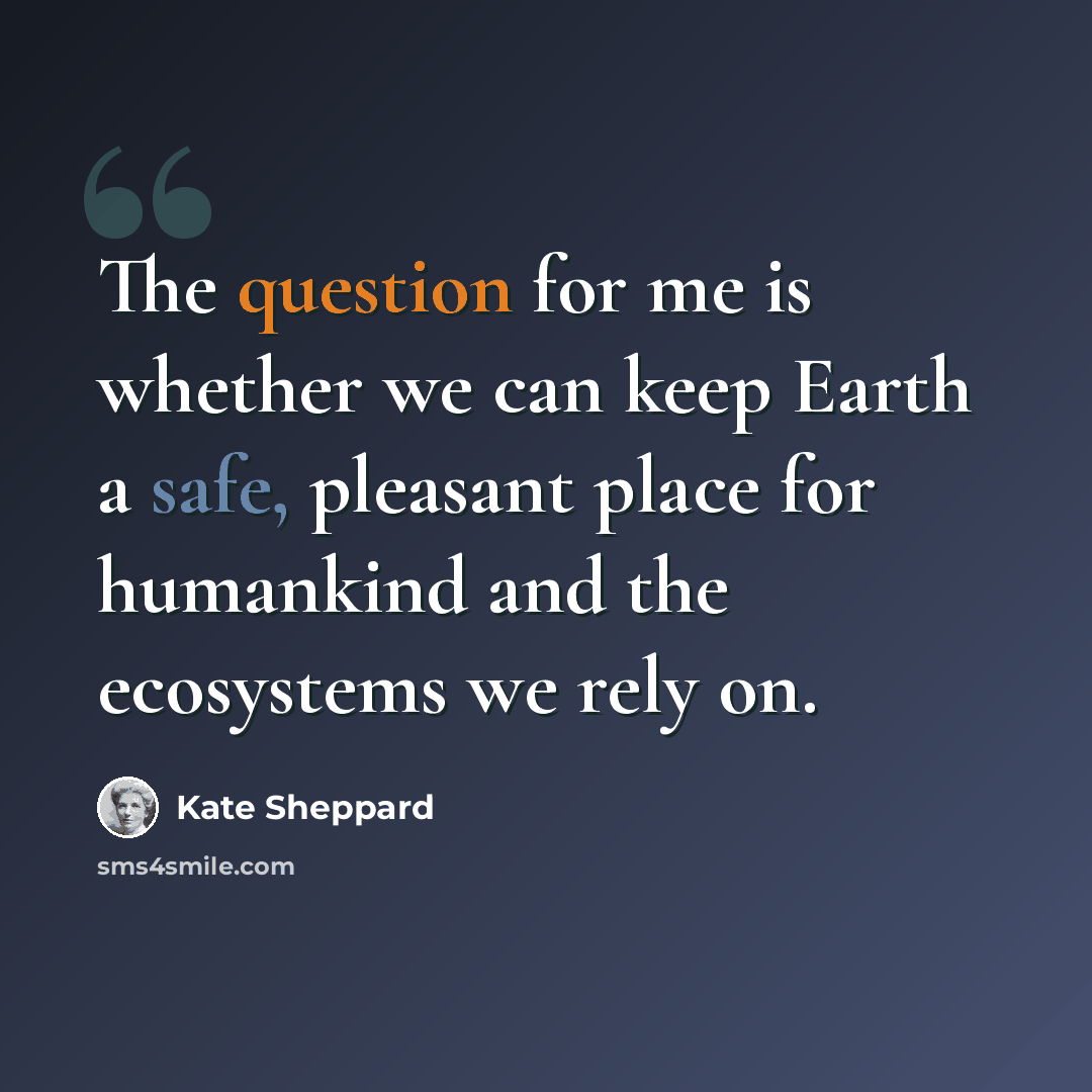 “The question for me is whether we can keep Earth a safe, pleasant place for humankind and the ecosystems we rely on.” quote by Kate Sheppard