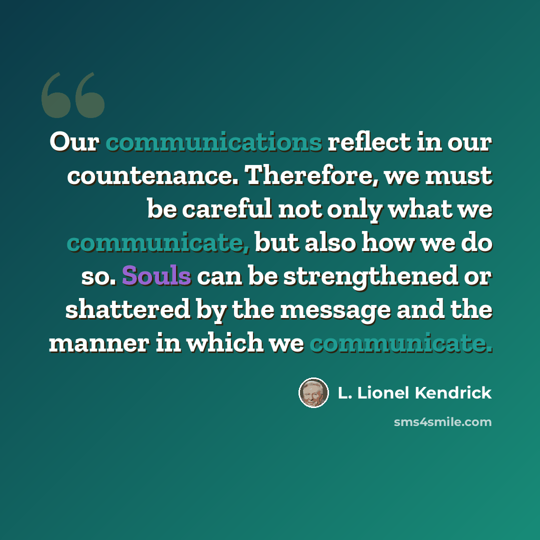 “Our communications reflect in our countenance. Therefore, we must be careful not only what we communicate, but also how we do so. Souls can be strengthened or shattered by the message and the manner in which we communicate.” quote by L. Lionel Kendrick