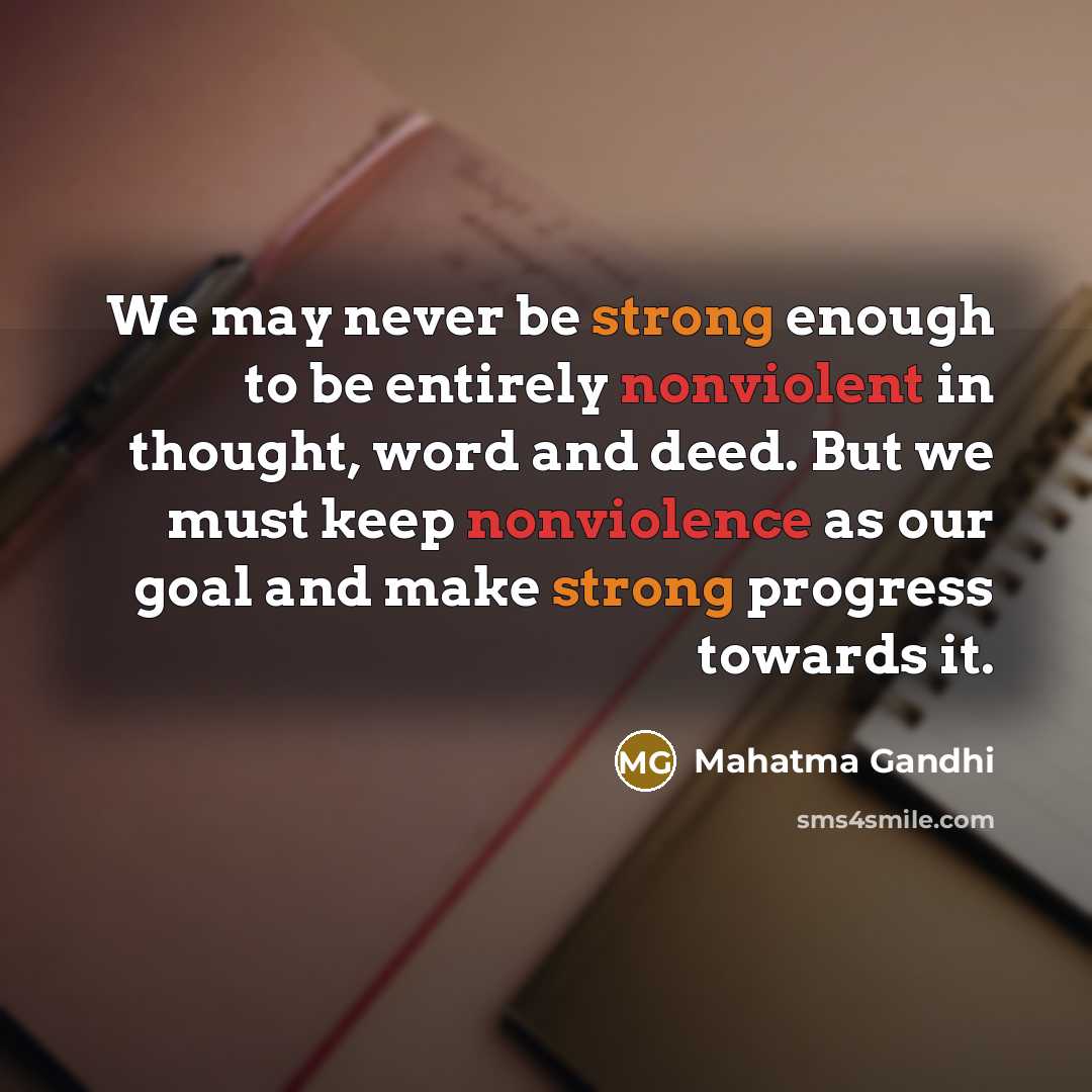 “We may never be strong enough to be entirely nonviolent in thought, word and deed. But we must keep nonviolence as our goal and make strong progress towards it.” quote by Mahatma Gandhi