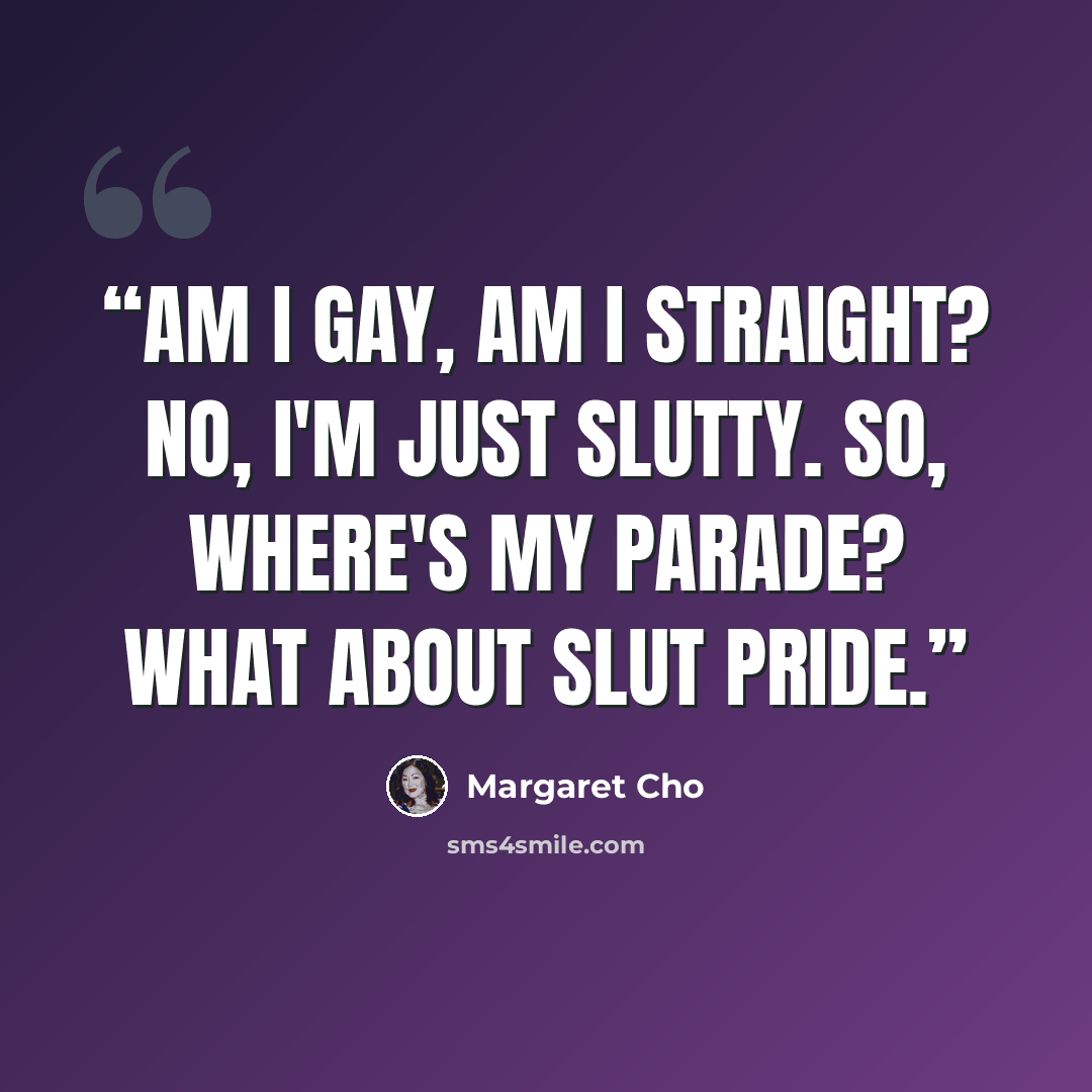 “Am I gay, am I straight? No, I'm just slutty. So, where's my parade? What about slut pride.” quote by Margaret Cho