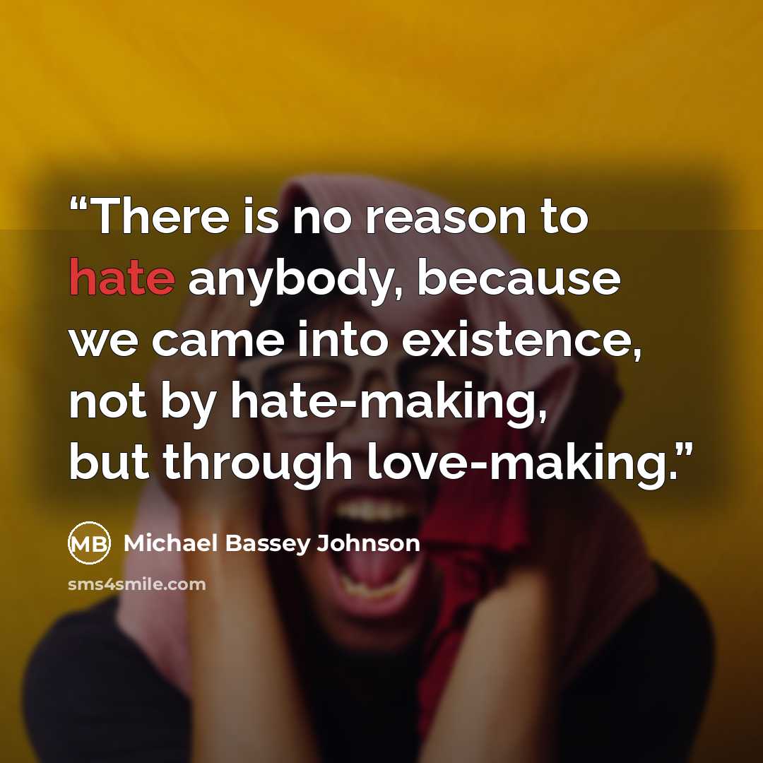 “There is no reason to hate anybody, because we came into existence, not by hate-making, but through love-making.” quote by Michael Bassey Johnson