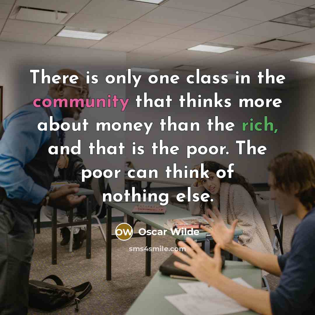 “There is only one class in the community that thinks more about money than the rich, and that is the poor. The poor can think of nothing else.” quote by Oscar Wilde