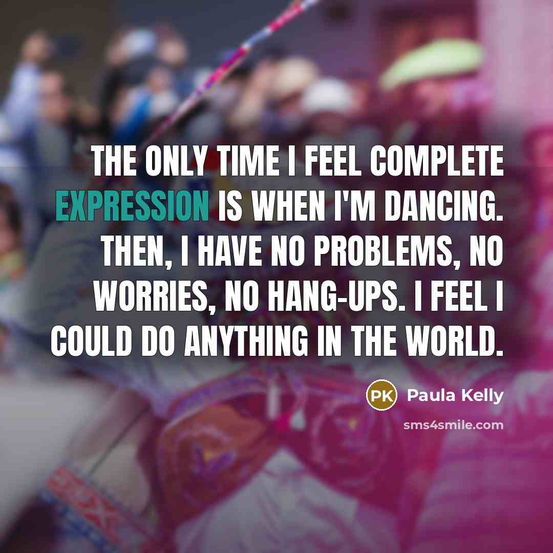“The only time I feel complete expression is when I'm dancing. Then, I have no problems, no worries, no hang-ups. I feel I could do anything in the world.” quote by Paula Kelly
