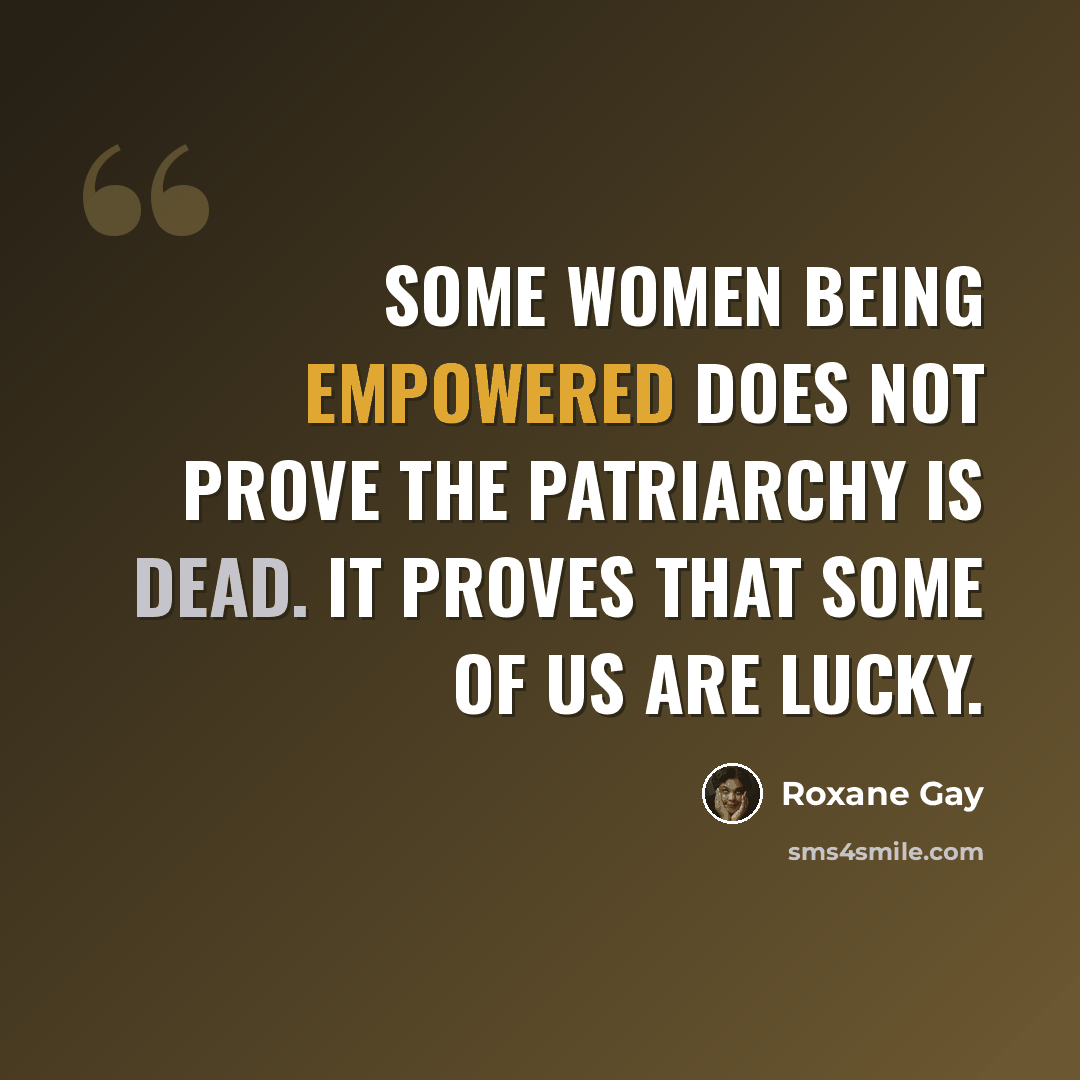 “Some women being empowered does not prove the patriarchy is dead. It proves that some of us are lucky.” quote by Roxane Gay