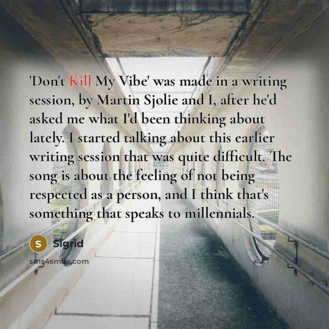 “'Don't Kill My Vibe' was made in a writing session, by Martin Sjolie and I, after he'd asked me what I'd been thinking about lately. I started talking about this earlier writing session that was quite difficult. The song is about the feeling of not being respected as a person, and I think that's…” quote by Sigrid