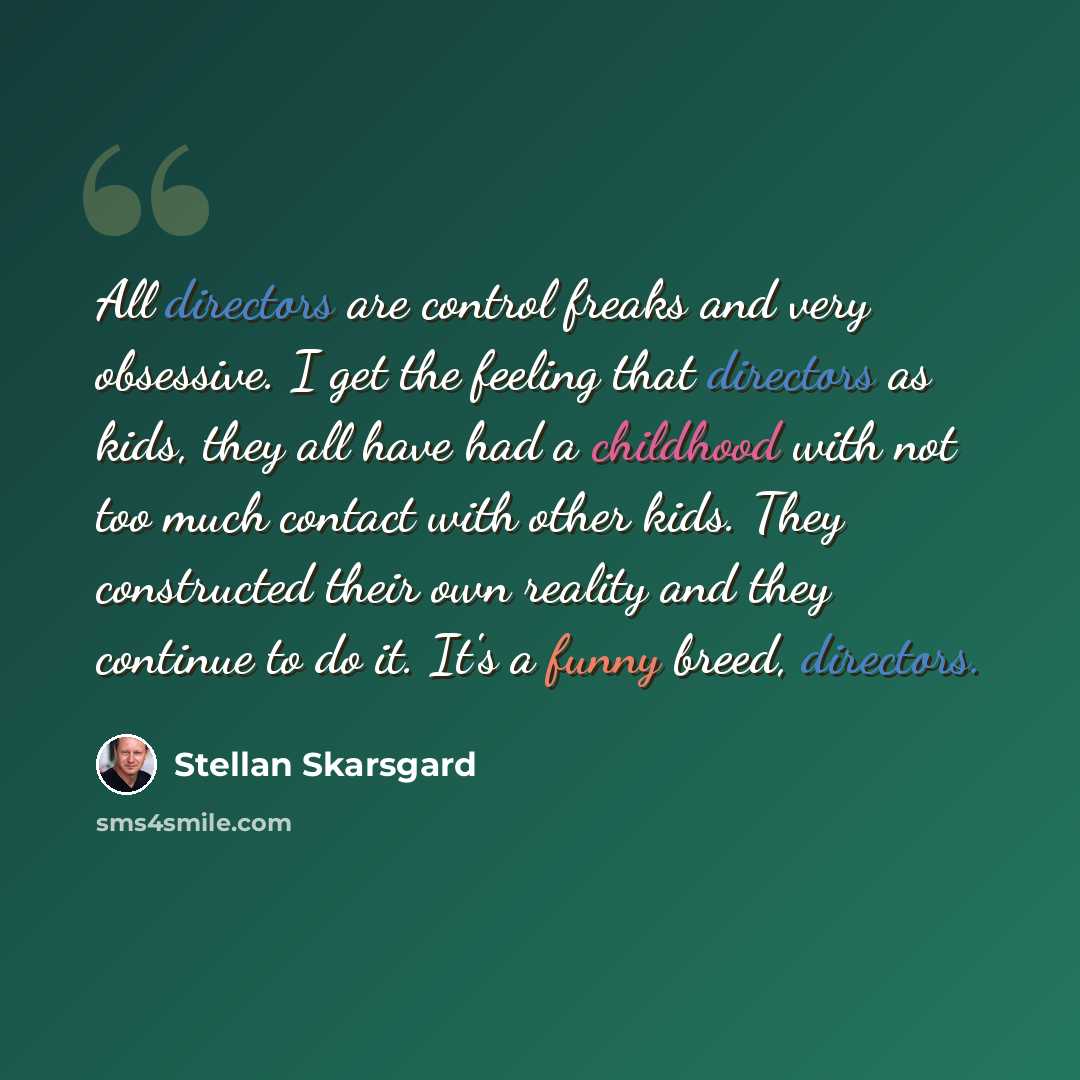 “All directors are control freaks and very obsessive. I get the feeling that directors as kids, they all have had a childhood with not too much contact with other kids. They constructed their own reality and they continue to do it. It's a funny breed, directors.” quote by Stellan Skarsgard
