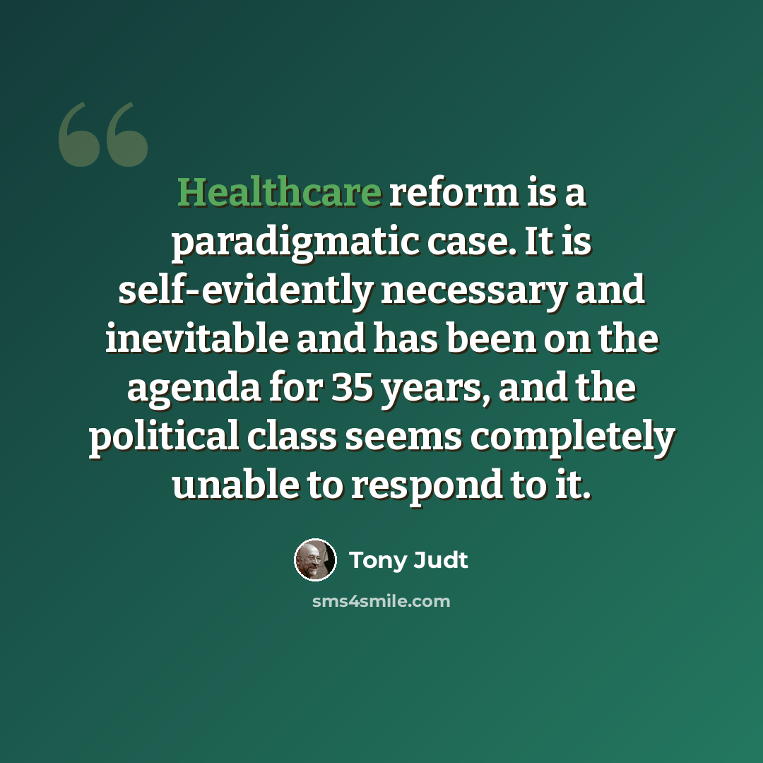 “Healthcare reform is a paradigmatic case. It is self-evidently necessary and inevitable and has been on the agenda for 35 years, and the political class seems completely unable to respond to it.” quote by Tony Judt