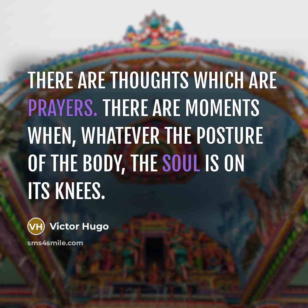 “There are thoughts which are prayers. There are moments when, whatever the posture of the body, the soul is on its knees.” quote by Victor Hugo