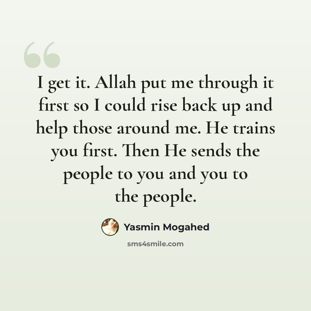 “I get it. Allah put me through it first so I could rise back up and help those around me. He trains you first. Then He sends the people to you and you to the people.” quote by Yasmin Mogahed