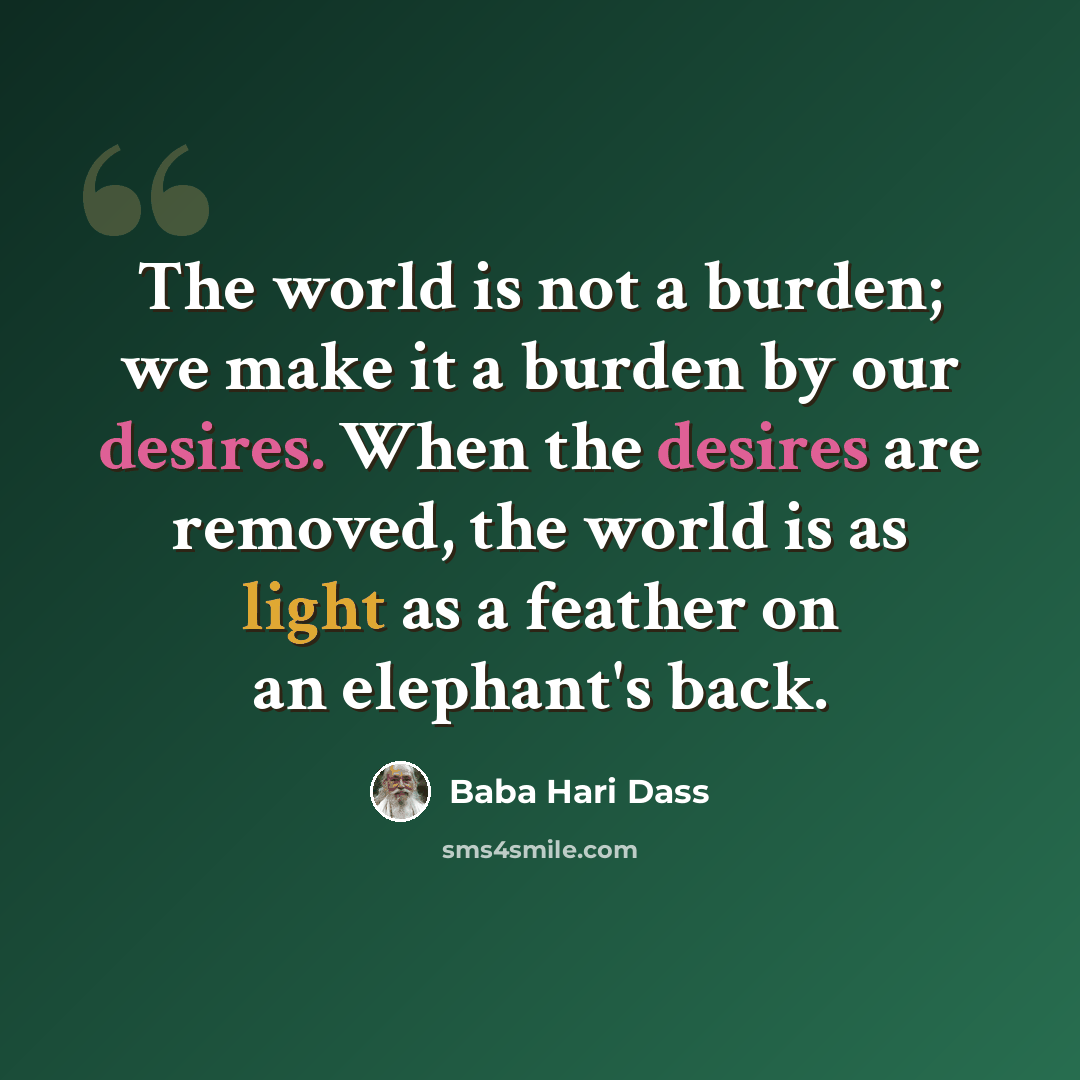 “The world is not a burden; we make it a burden by our desires. When the desires are removed, the world is as light as a feather on an elephant's back.” quote by Baba Hari Dass
