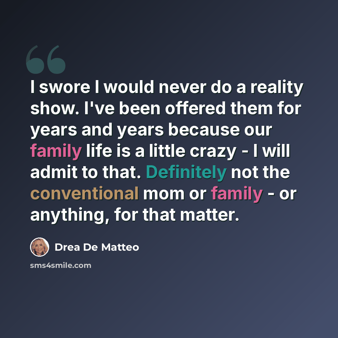 “I swore I would never do a reality show. I've been offered them for years and years because our family life is a little crazy - I will admit to that. Definitely not the conventional mom or family - or anything, for that matter.” quote by Drea De Matteo