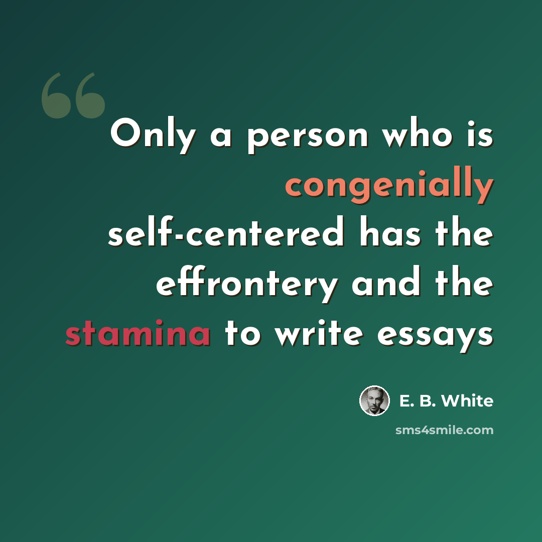 “Only a person who is congenially self-centered has the effrontery and the stamina to write essays” quote by E. B. White