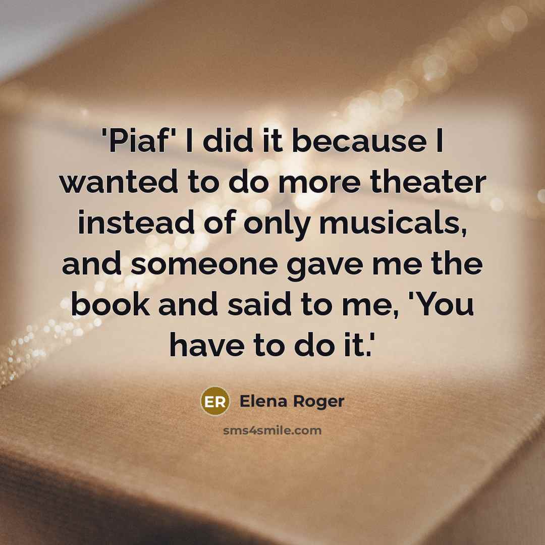 “'Piaf' I did it because I wanted to do more theater instead of only musicals, and someone gave me the book and said to me, 'You have to do it.'” quote by Elena Roger