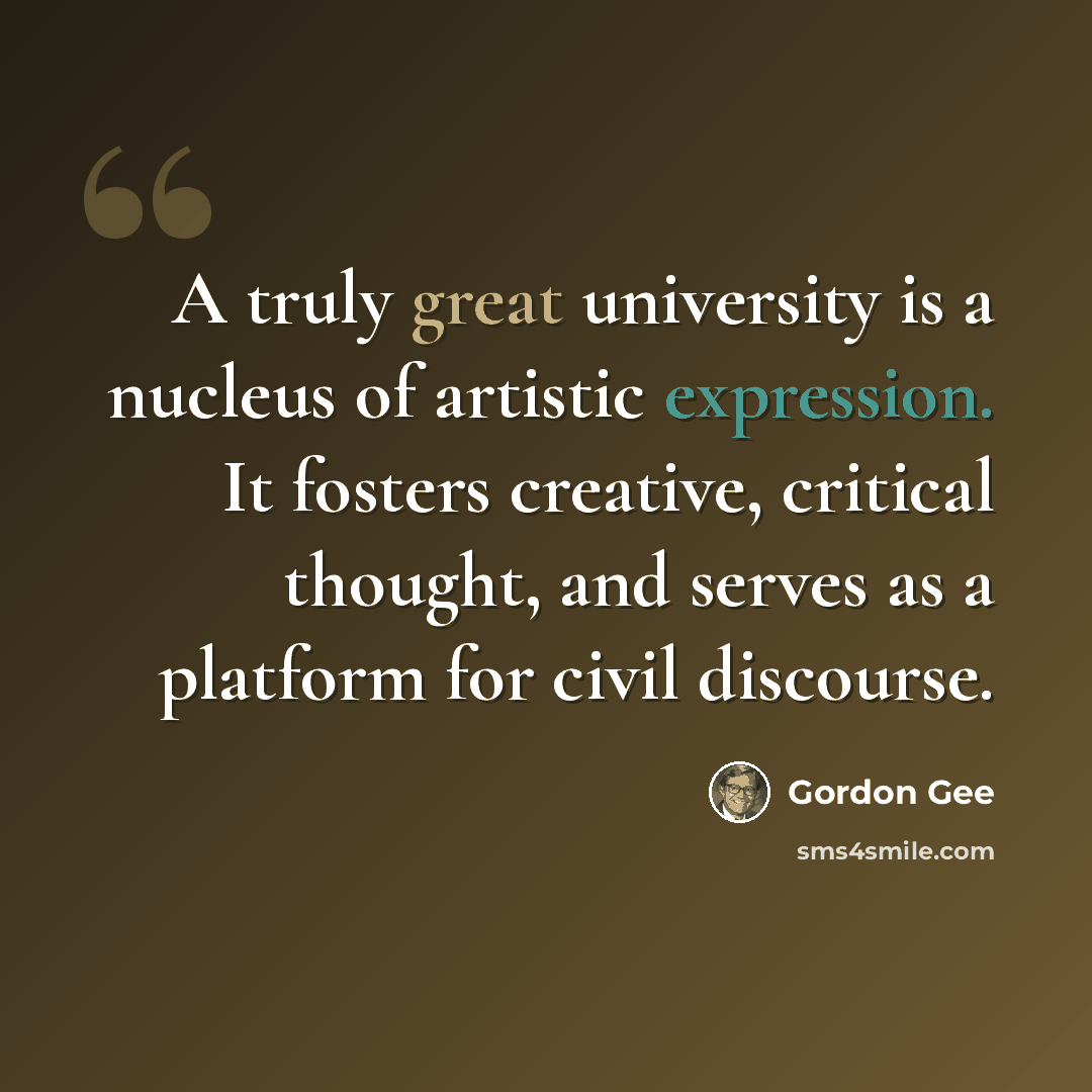 “A truly great university is a nucleus of artistic expression. It fosters creative, critical thought, and serves as a platform for civil discourse.” quote by Gordon Gee
