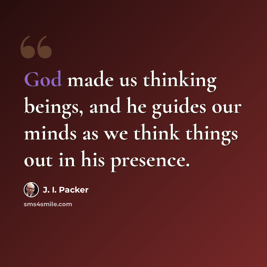 “God made us thinking beings, and he guides our minds as we think things out in his presence.” quote by J. I. Packer