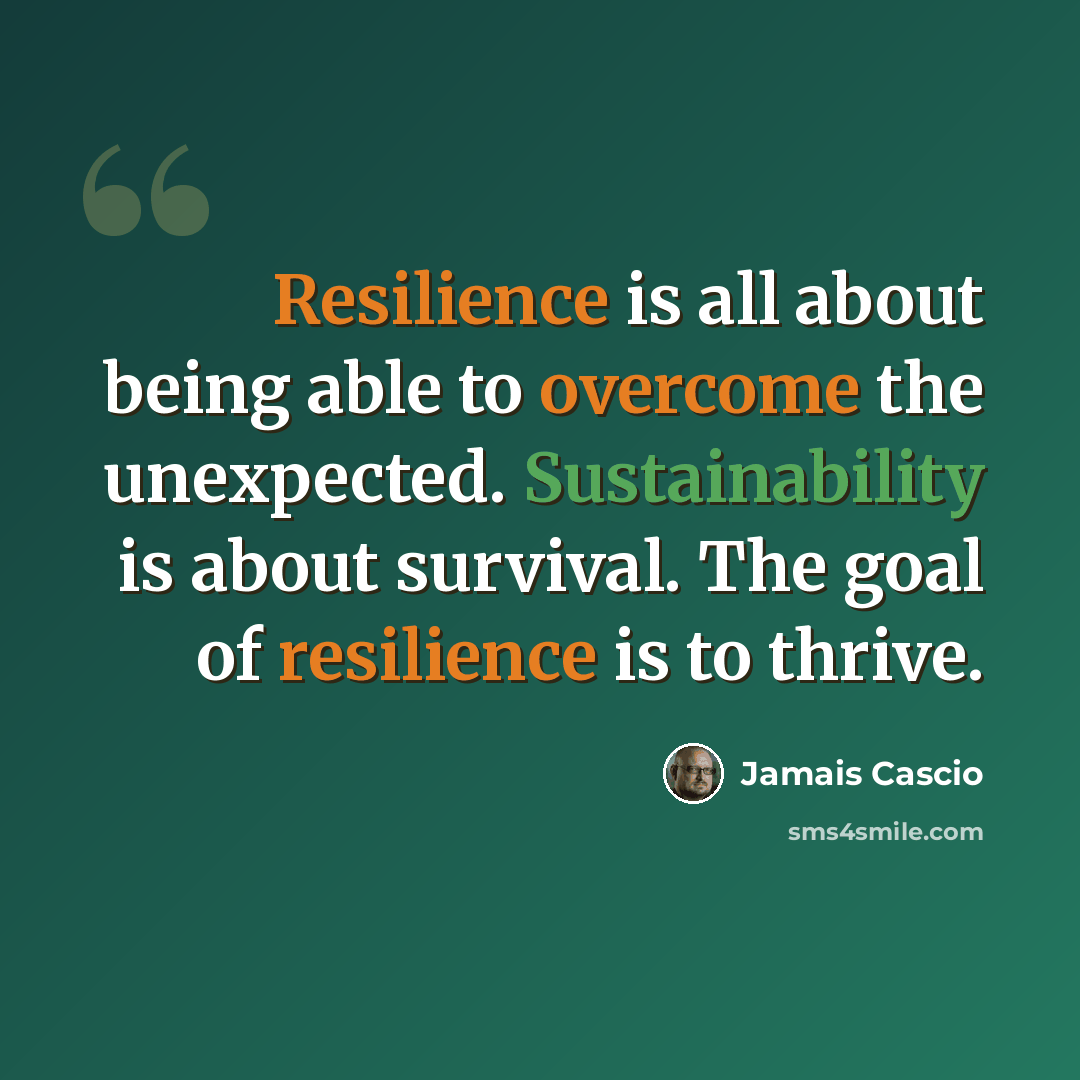 “Resilience is all about being able to overcome the unexpected. Sustainability is about survival. The goal of resilience is to thrive.” quote by Jamais Cascio