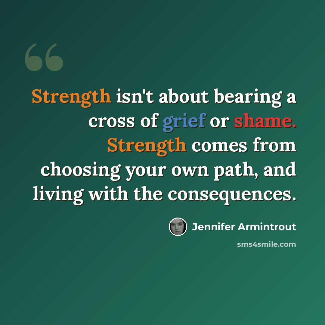 “Strength isn't about bearing a cross of grief or shame. Strength comes from choosing your own path, and living with the consequences.” quote by Jennifer Armintrout